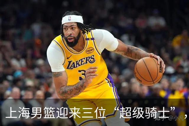 上海男篮迎来三位“超级骑士”，冲击CBA新荣耀！