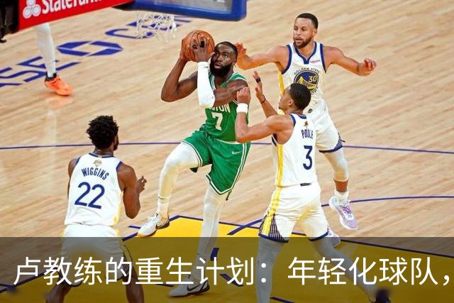 卢教练的重生计划：年轻化球队，打出新风格的篮球革命