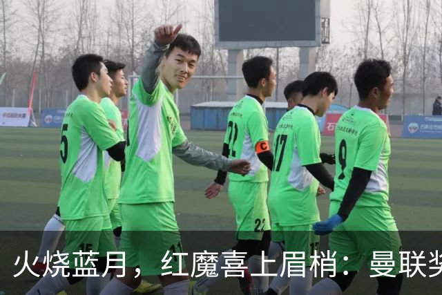 火烧蓝月，红魔喜上眉梢：曼联奖杯梦在燃烧？