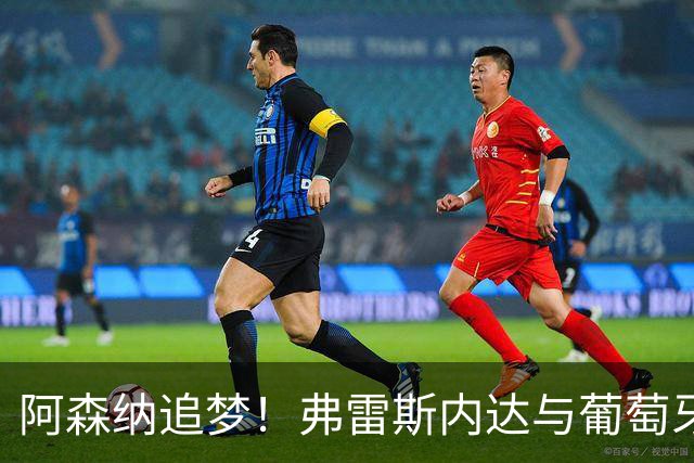 阿森纳追梦！弗雷斯内达与葡萄牙体育手牵手到2031年